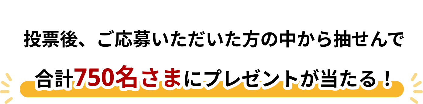 投票後、ご応募いただいた方の中からせんで合計750名さまにプレゼントが当たる！